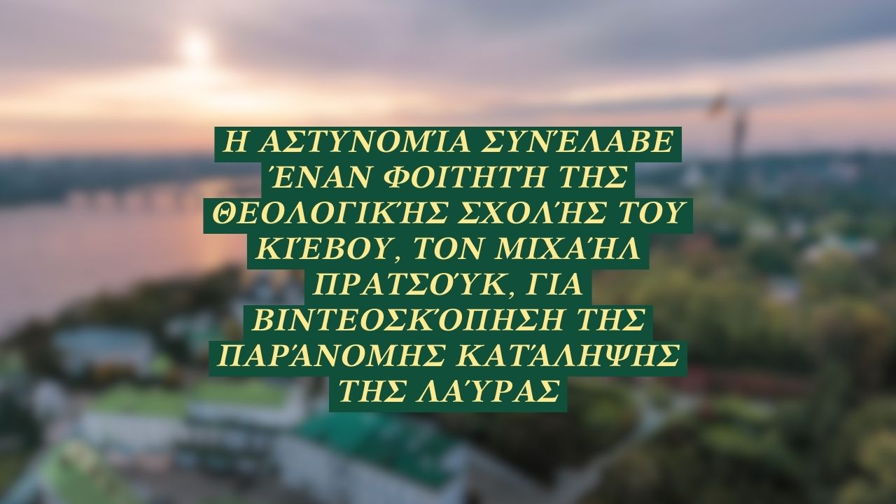 Η Αστυνομία συνέλαβε έναν φοιτητή της Θεολογικής Σχολής του Κιέβου, τον Μιχαήλ Πρατσούκ, για βιντεοσκόπηση της παράνομης κατάληψης της Λαύρας (+βίντεο)